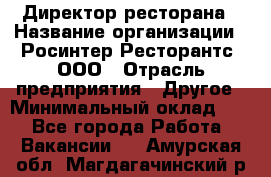 Директор ресторана › Название организации ­ Росинтер Ресторантс, ООО › Отрасль предприятия ­ Другое › Минимальный оклад ­ 1 - Все города Работа » Вакансии   . Амурская обл.,Магдагачинский р-н